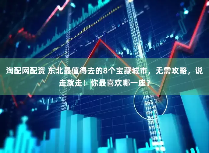 淘配网配资 东北最值得去的8个宝藏城市，无需攻略，说走就走！你最喜欢哪一座？