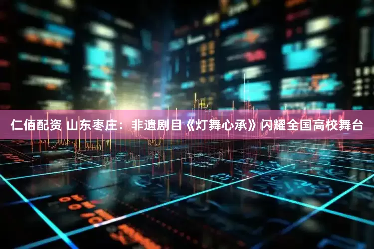 仁佰配资 山东枣庄：非遗剧目《灯舞心承》闪耀全国高校舞台