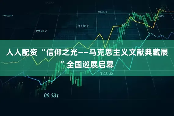 人人配资 “信仰之光——马克思主义文献典藏展”全国巡展启幕