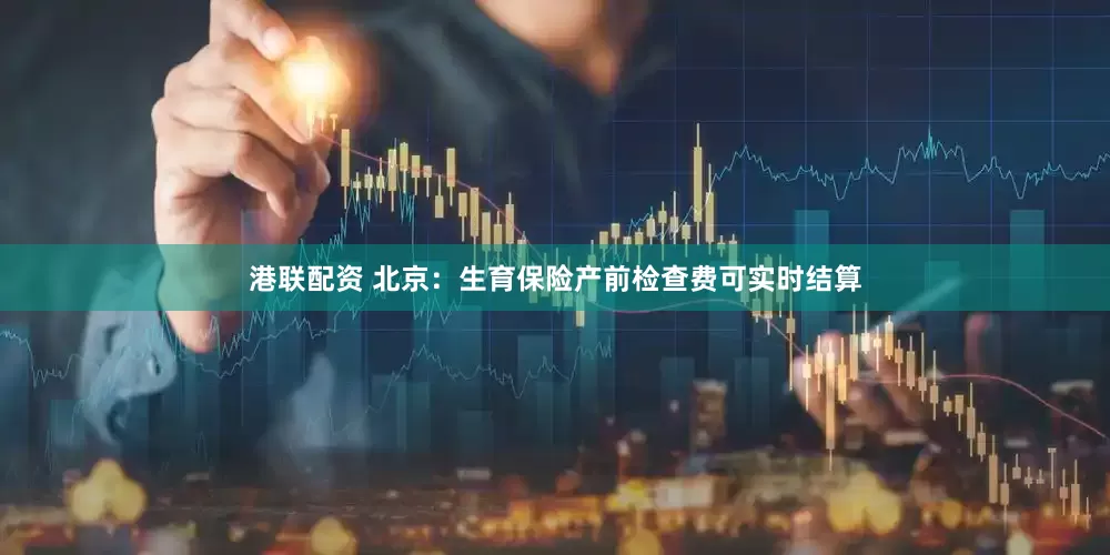 港联配资 北京：生育保险产前检查费可实时结算