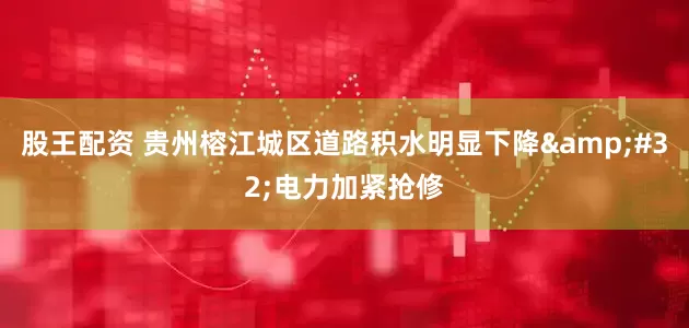 股王配资 贵州榕江城区道路积水明显下降&#32;电力加紧抢修