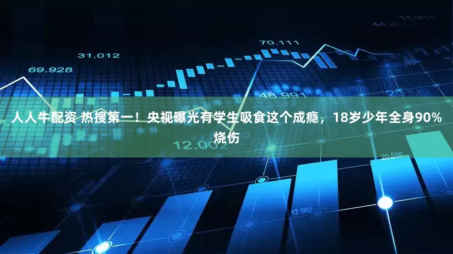 人人牛配资 热搜第一！央视曝光有学生吸食这个成瘾，18岁少年全身90%烧伤