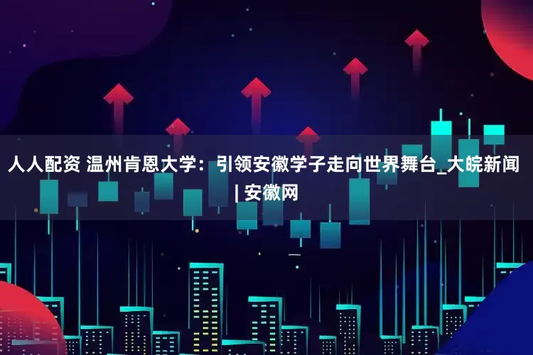 人人配资 温州肯恩大学：引领安徽学子走向世界舞台_大皖新闻 | 安徽网