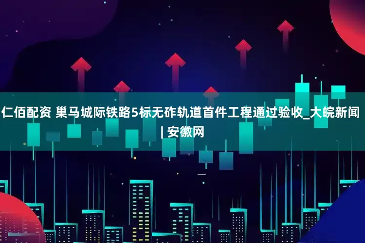 仁佰配资 巢马城际铁路5标无砟轨道首件工程通过验收_大皖新闻 | 安徽网
