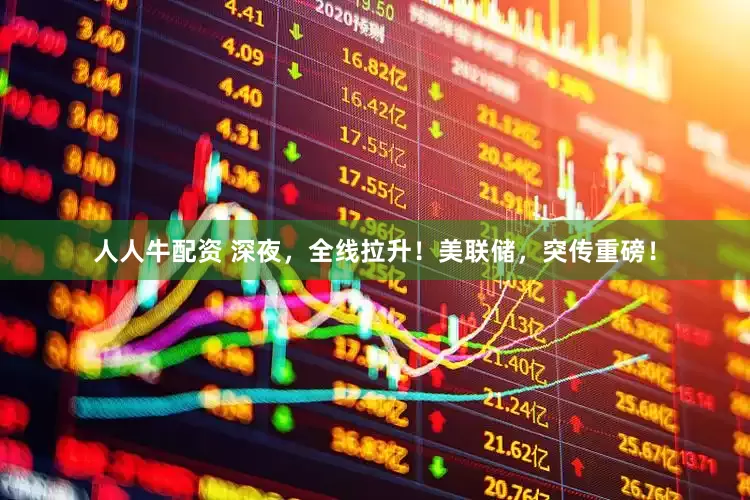 人人牛配资 深夜，全线拉升！美联储，突传重磅！