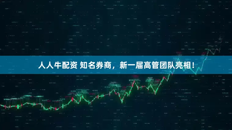 人人牛配资 知名券商，新一届高管团队亮相！
