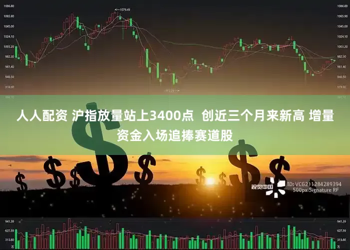 人人配资 沪指放量站上3400点  创近三个月来新高 增量资金入场追捧赛道股