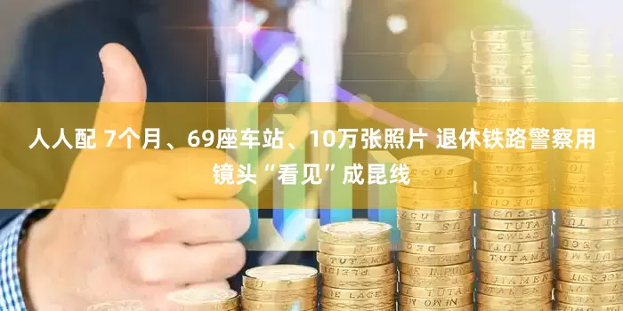 人人配 7个月、69座车站、10万张照片 退休铁路警察用镜头“看见”成昆线