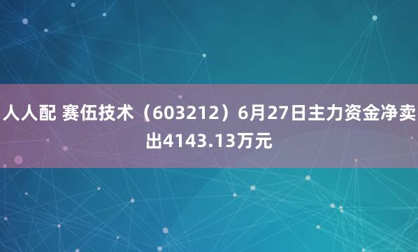 人人配 赛伍技术（603212）6月27日主力资金净卖出4143.13万元