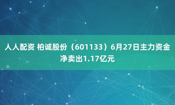 人人配资 柏诚股份（601133）6月27日主力资金净卖出1.17亿元