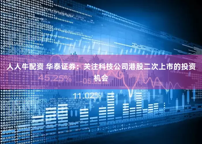人人牛配资 华泰证券：关注科技公司港股二次上市的投资机会