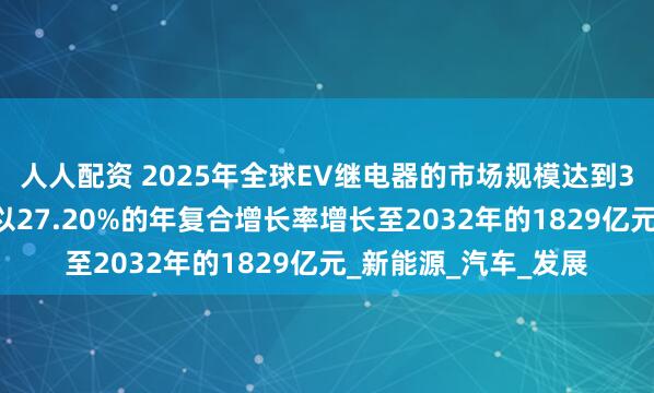 人人配资 2025年全球EV继电器的市场规模达到340亿元，未来预计以27.20%的年复合增长率增长至2032年的1829亿元_新能源_汽车_发展