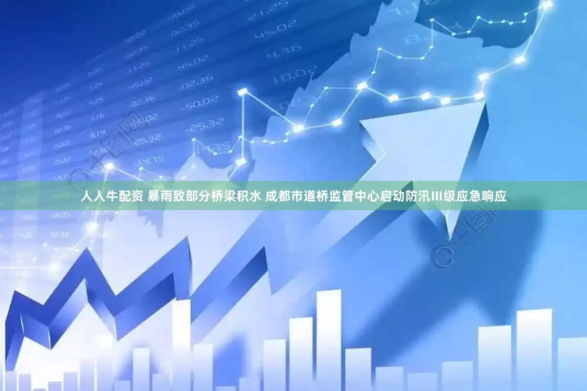 人人牛配资 暴雨致部分桥梁积水 成都市道桥监管中心启动防汛Ⅲ级应急响应