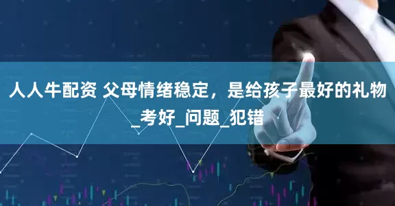 人人牛配资 父母情绪稳定，是给孩子最好的礼物_考好_问题_犯错