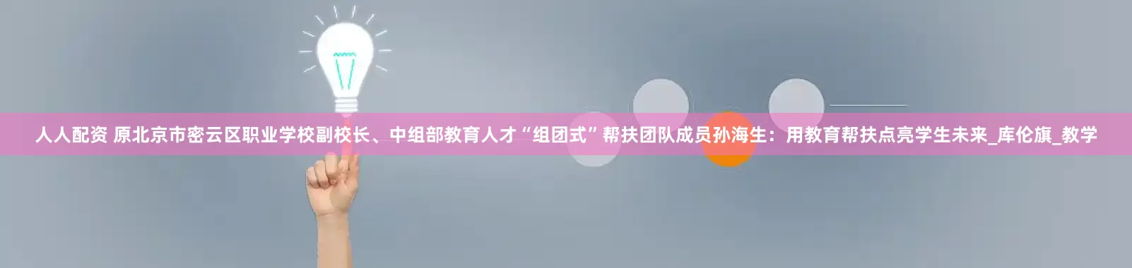 人人配资 原北京市密云区职业学校副校长、中组部教育人才“组团式”帮扶团队成员孙海生：用教育帮扶点亮学生未来_库伦旗_教学