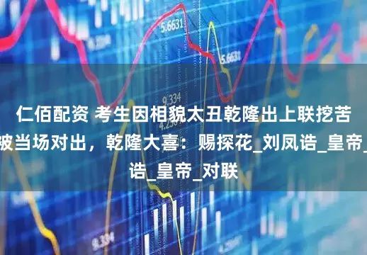 仁佰配资 考生因相貌太丑乾隆出上联挖苦，却被当场对出，乾隆大喜：赐探花_刘凤诰_皇帝_对联