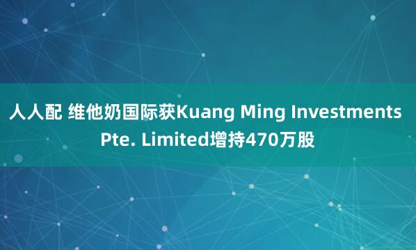 人人配 维他奶国际获Kuang Ming Investments Pte. Limited增持470万股