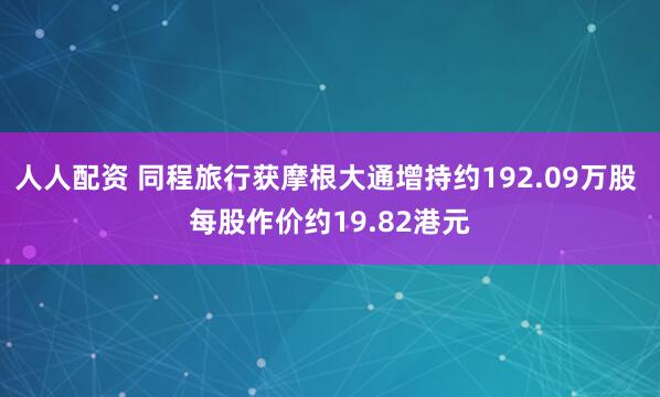 人人配资 同程旅行获摩根大通增持约192.09万股 每股作价约19.82港元