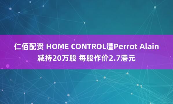 仁佰配资 HOME CONTROL遭Perrot Alain减持20万股 每股作价2.7港元