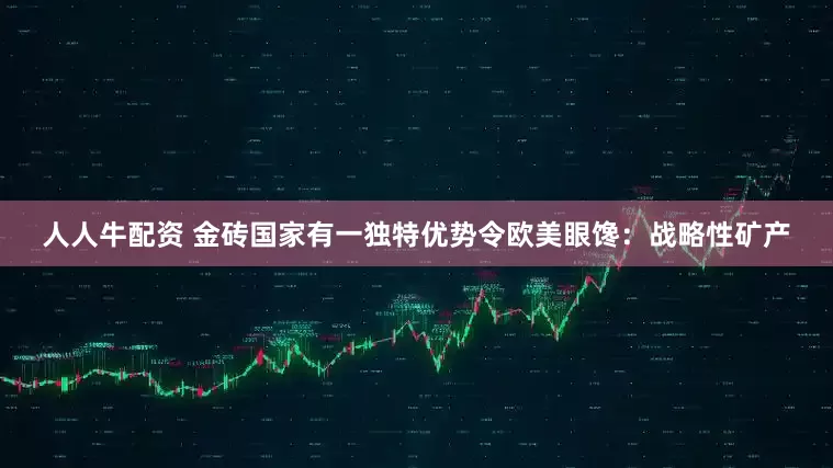 人人牛配资 金砖国家有一独特优势令欧美眼馋：战略性矿产