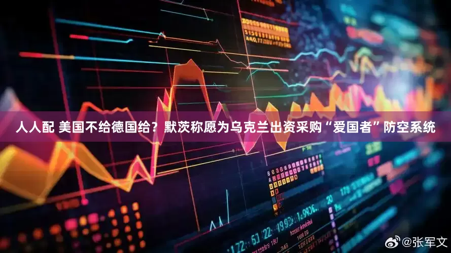 人人配 美国不给德国给？默茨称愿为乌克兰出资采购“爱国者”防空系统