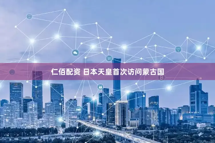 仁佰配资 日本天皇首次访问蒙古国