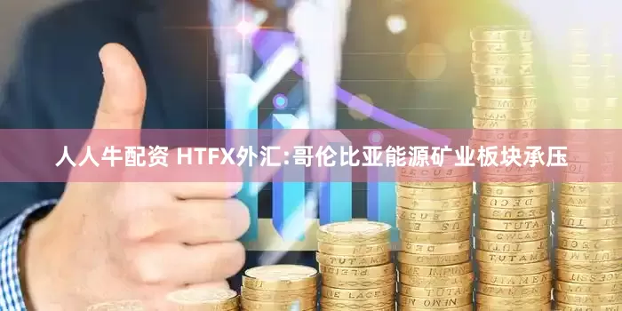 人人牛配资 HTFX外汇:哥伦比亚能源矿业板块承压