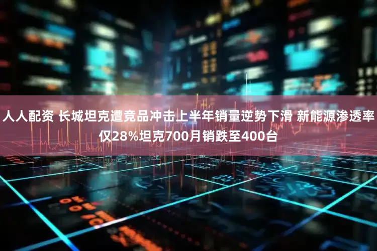 人人配资 长城坦克遭竞品冲击上半年销量逆势下滑 新能源渗透率仅28%坦克700月销跌至400台