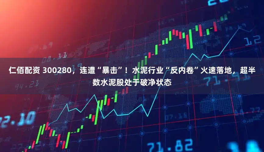 仁佰配资 300280，连遭“暴击”！水泥行业“反内卷”火速落地，超半数水泥股处于破净状态