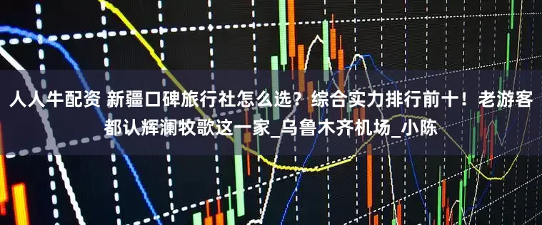 人人牛配资 新疆口碑旅行社怎么选？综合实力排行前十！老游客都认辉澜牧歌这一家_乌鲁木齐机场_小陈