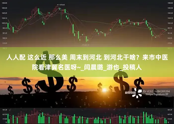人人配 这么近 那么美 周末到河北 到河北干啥？来市中医院看津冀名医呀~_闫晨璐_游也_投稿人