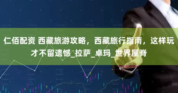 仁佰配资 西藏旅游攻略，西藏旅行指南，这样玩才不留遗憾_拉萨_卓玛_世界屋脊
