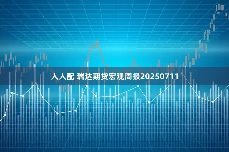 人人配 瑞达期货宏观周报20250711