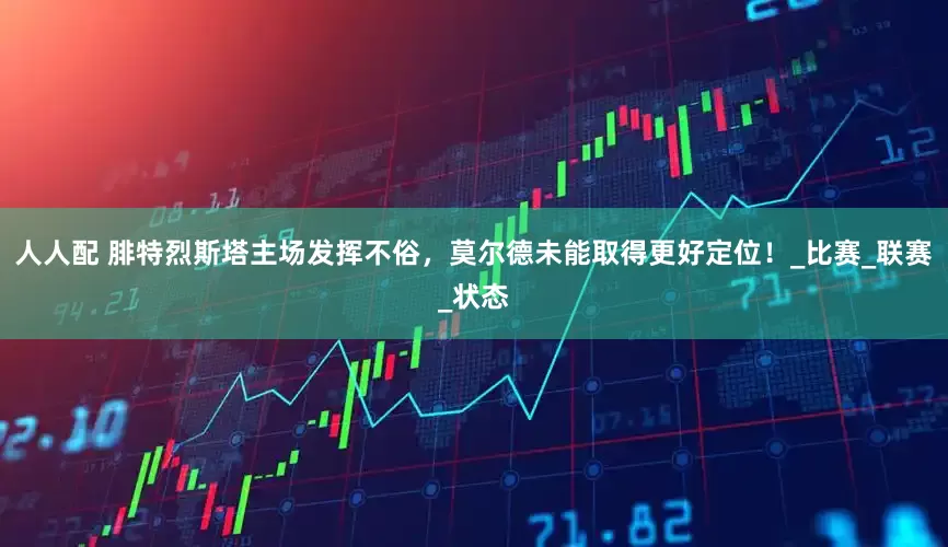 人人配 腓特烈斯塔主场发挥不俗，莫尔德未能取得更好定位！_比赛_联赛_状态