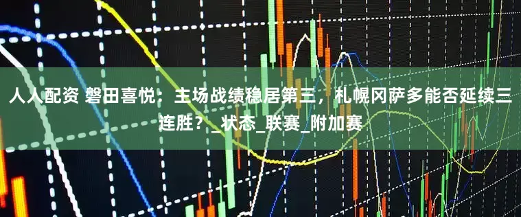 人人配资 磐田喜悦：主场战绩稳居第三，札幌冈萨多能否延续三连胜？_状态_联赛_附加赛