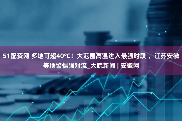 51配资网 多地可超40℃！大范围高温进入最强时段 ，江苏安徽等地警惕强对流_大皖新闻 | 安徽网