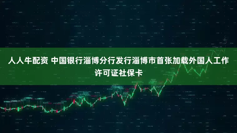 人人牛配资 中国银行淄博分行发行淄博市首张加载外国人工作许可证社保卡