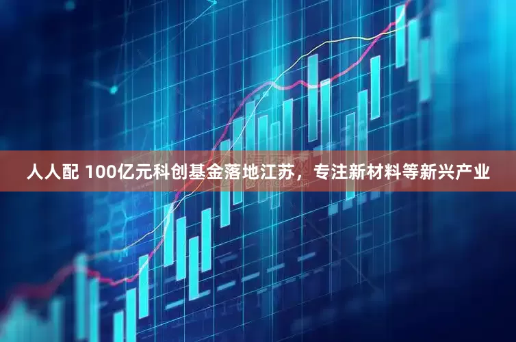 人人配 100亿元科创基金落地江苏，专注新材料等新兴产业