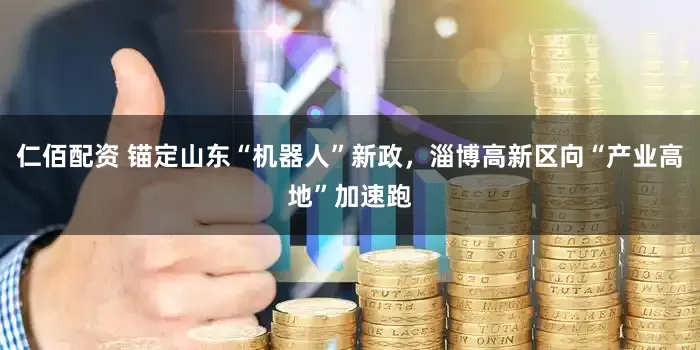 仁佰配资 锚定山东“机器人”新政，淄博高新区向“产业高地”加速跑