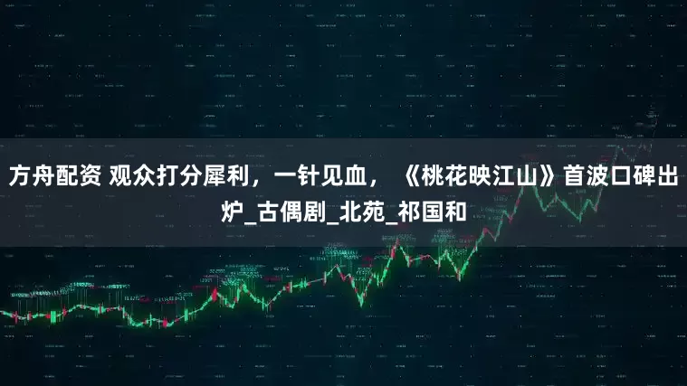 方舟配资 观众打分犀利，一针见血， 《桃花映江山》首波口碑出炉_古偶剧_北苑_祁国和