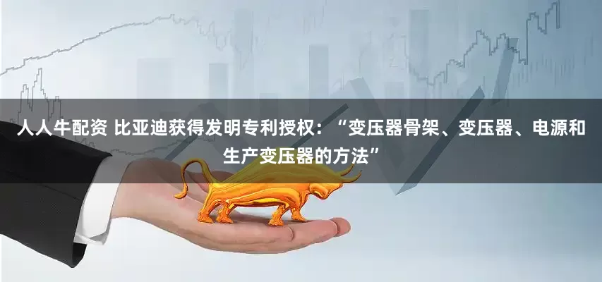 人人牛配资 比亚迪获得发明专利授权：“变压器骨架、变压器、电源和生产变压器的方法”