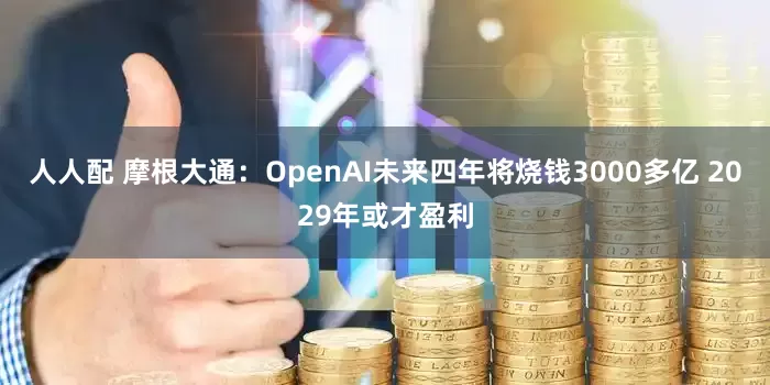 人人配 摩根大通：OpenAI未来四年将烧钱3000多亿 2029年或才盈利