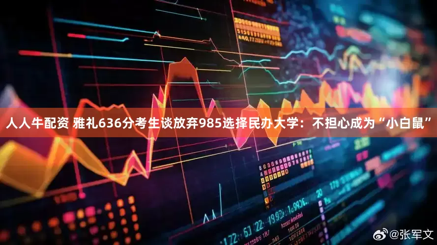 人人牛配资 雅礼636分考生谈放弃985选择民办大学：不担心成为“小白鼠”