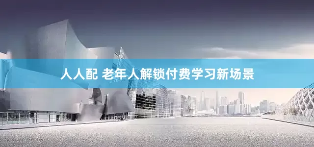 人人配 老年人解锁付费学习新场景