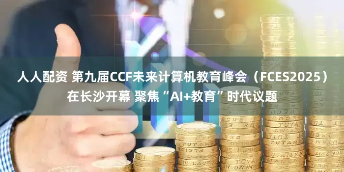 人人配资 第九届CCF未来计算机教育峰会（FCES2025）在长沙开幕 聚焦“AI+教育”时代议题