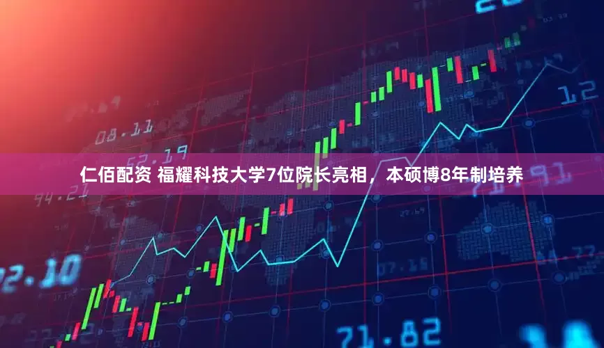仁佰配资 福耀科技大学7位院长亮相，本硕博8年制培养