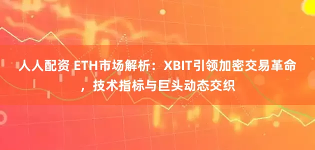 人人配资 ETH市场解析：XBIT引领加密交易革命，技术指标与巨头动态交织