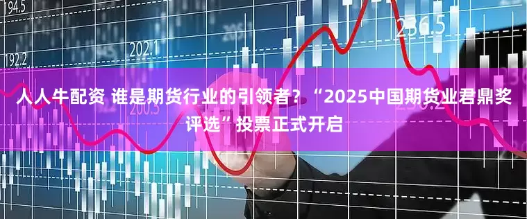 人人牛配资 谁是期货行业的引领者？“2025中国期货业君鼎奖评选”投票正式开启
