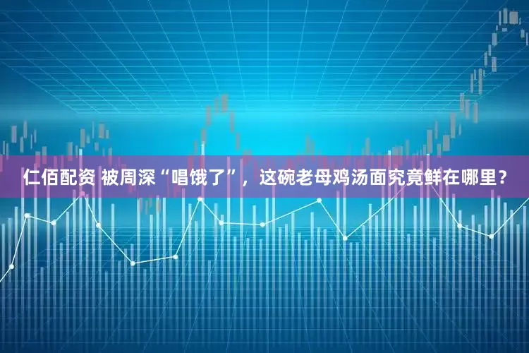 仁佰配资 被周深“唱饿了”，这碗老母鸡汤面究竟鲜在哪里？