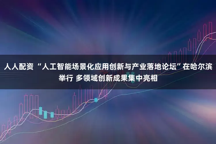 人人配资 “人工智能场景化应用创新与产业落地论坛”在哈尔滨举行 多领域创新成果集中亮相